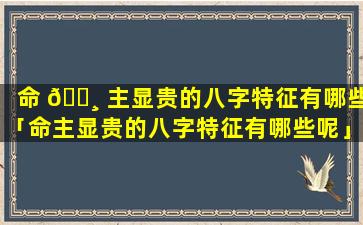 命 🌸 主显贵的八字特征有哪些「命主显贵的八字特征有哪些呢」